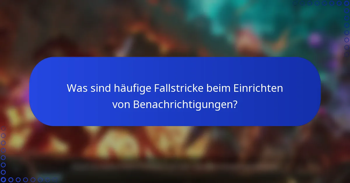 Was sind häufige Fallstricke beim Einrichten von Benachrichtigungen?